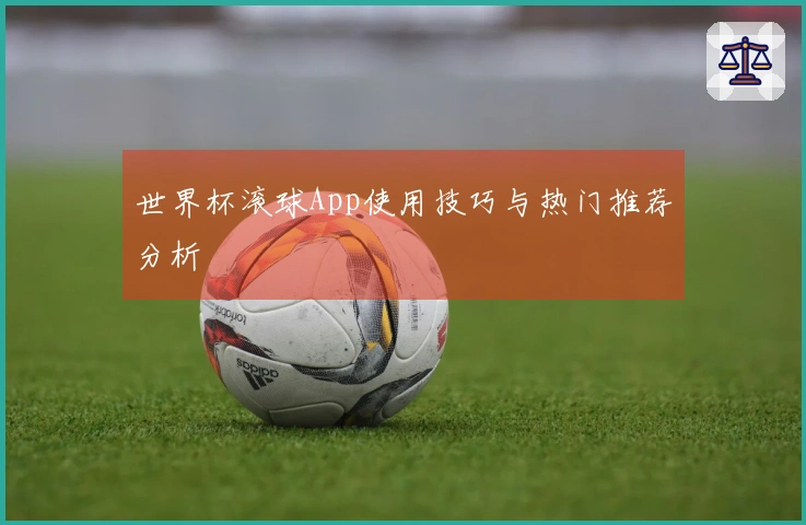 世界杯滚球App使用技巧与热门推荐分析