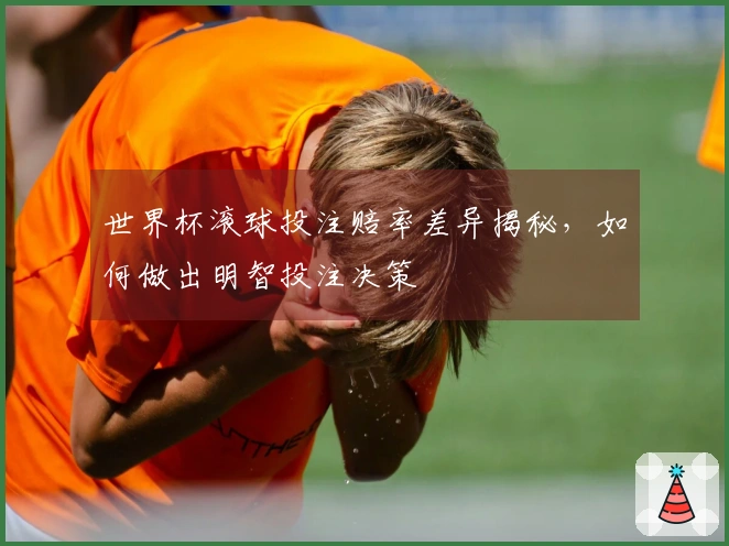 世界杯滚球投注赔率差异揭秘，如何做出明智投注决策
