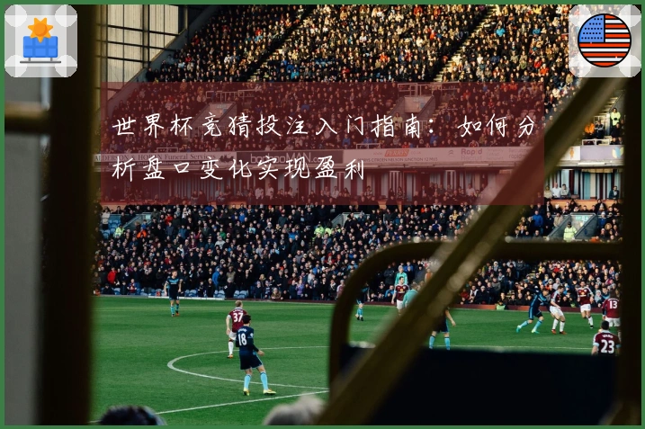 世界杯竞猜投注入门指南：如何分析盘口变化实现盈利