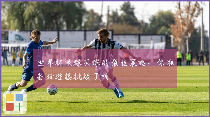 世界杯滚球买球的最佳策略，你准备好迎接挑战了吗