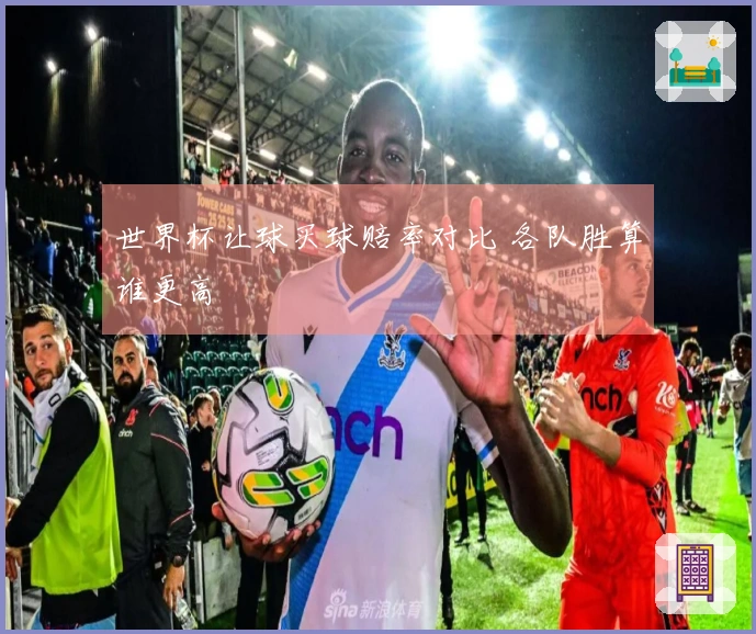 世界杯让球买球赔率对比 各队胜算谁更高