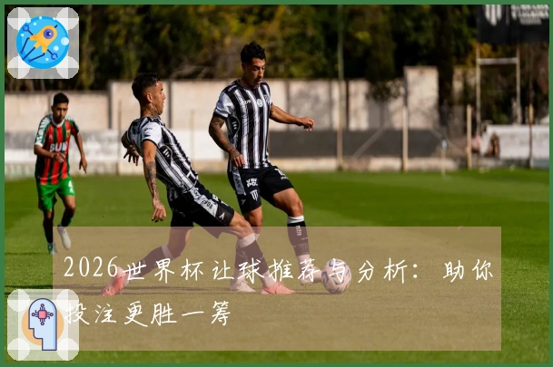 2026世界杯让球推荐与分析：助你投注更胜一筹