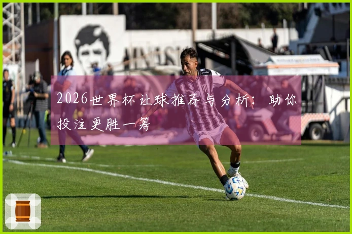 2026世界杯让球推荐与分析：助你投注更胜一筹