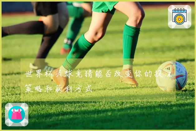 世界杯买球竞猜能否改变你的投注策略和获利方式