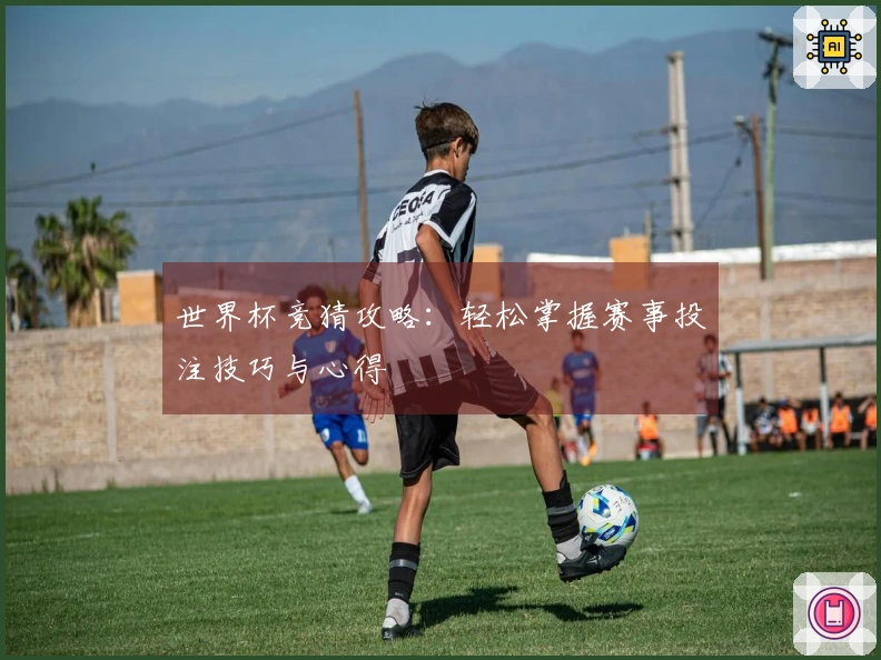 世界杯竞猜攻略：轻松掌握赛事投注技巧与心得