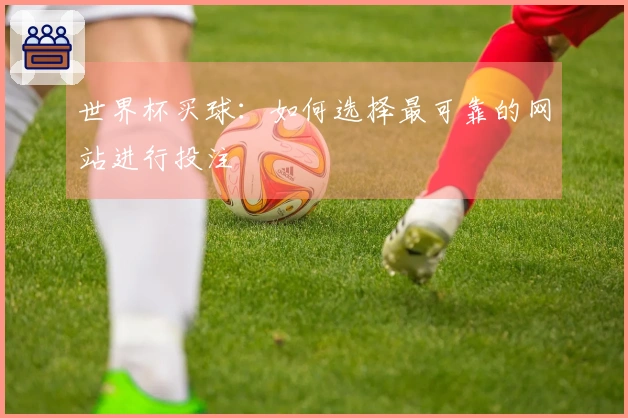 世界杯买球：如何选择最可靠的网站进行投注