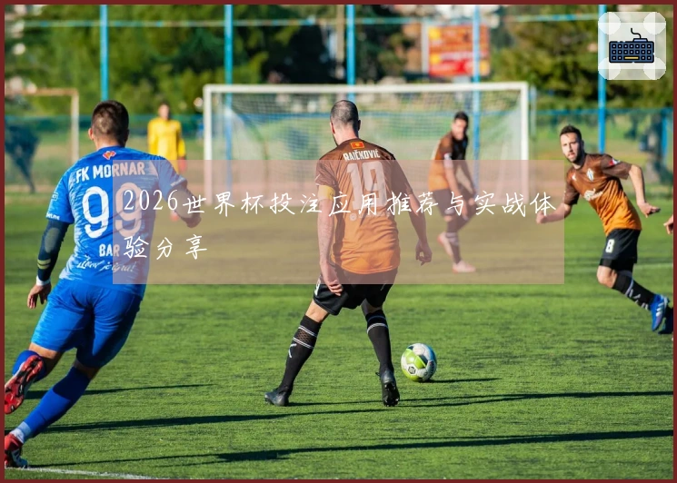 2026世界杯投注应用推荐与实战体验分享
