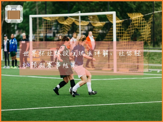 世界杯让球投注玩法详解，让你轻松预测赛事结果