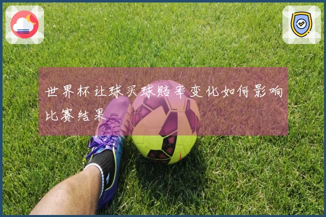 世界杯让球买球赔率变化如何影响比赛结果