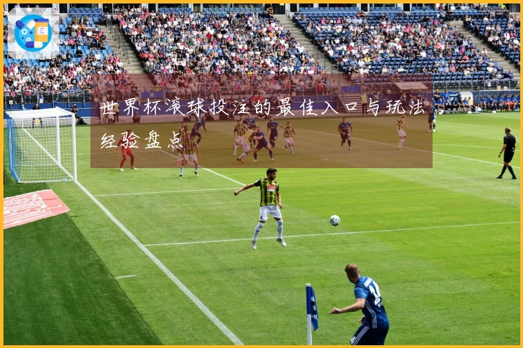 世界杯滚球投注的最佳入口与玩法经验盘点