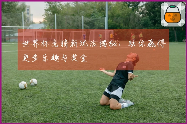 世界杯竞猜新玩法揭秘，助你赢得更多乐趣与奖金